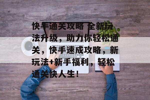 快手通关攻略 全新玩法升级，助力你轻松通关，快手速成攻略，新玩法+新手福利，轻松通关快人生！