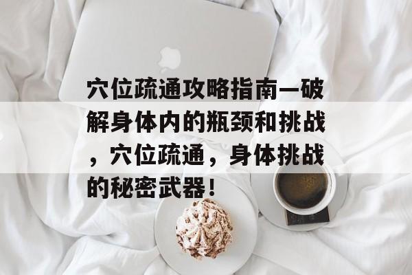 穴位疏通攻略指南—破解身体内的瓶颈和挑战，穴位疏通，身体挑战的秘密武器！