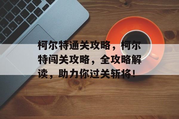 柯尔特通关攻略，柯尔特闯关攻略，全攻略解读，助力你过关斩将！