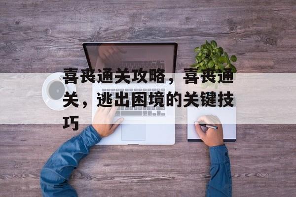 喜丧通关攻略,喜丧通关,逃出困境的关键技巧 喜丧通关攻略,喜丧通关,逃出困境的关键技巧