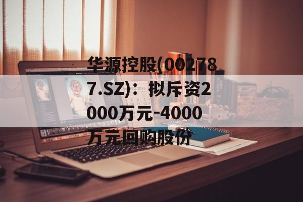 华源控股(002787.SZ):拟斥资2000万元-4000万元回购股份 华源控股(002787.SZ):拟斥资2000万元-4000万元回购股份