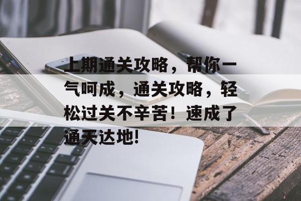 上期通关攻略，帮你一气呵成，通关攻略，轻松过关不辛苦！速成了通天达地!