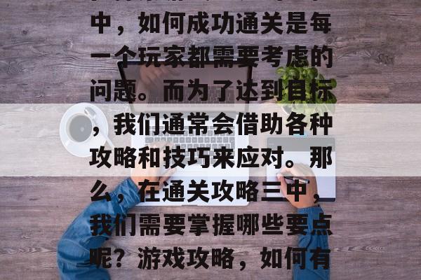 在探索游戏世界的过程中，如何成功通关是每一个玩家都需要考虑的问题。而为了达到目标，我们通常会借助各种攻略和技巧来应对。那么，在通关攻略三中，我们需要掌握哪些要点呢？游戏攻略，如何有效通关