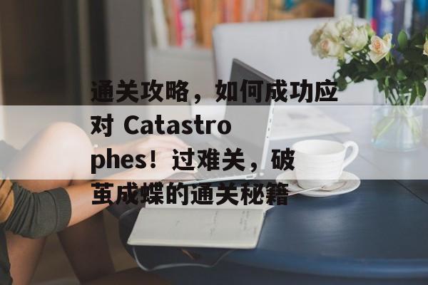 通关攻略，如何成功应对 Catastrophes！过难关，破茧成蝶的通关秘籍