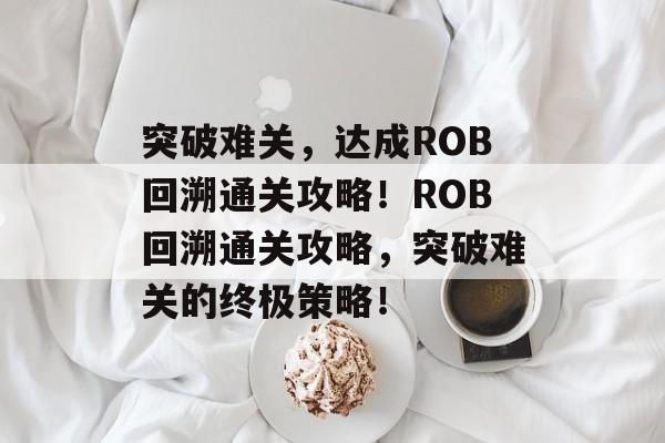 突破难关,达成ROB回溯通关攻略!ROB回溯通关攻略,突破难关的终极策略! 突破难关,达成ROB回溯通关攻略!ROB回溯通关攻略,突破难关的终极策略!