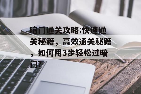 暗门通关攻略:快速通关秘籍,高效通关秘籍,如何用3步轻松过暗门? 暗门通关攻略:快速通关秘籍,高效通关秘籍,如何用3步轻松过暗门?