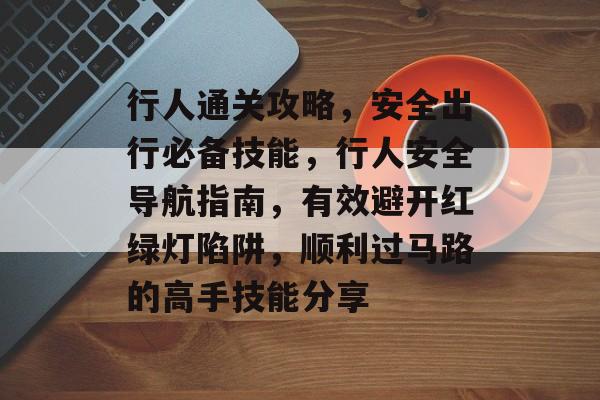行人通关攻略,安全出行必备技能,行人安全导航指南,有效避开红绿灯陷阱,顺利过马路的高手技能分享 行人通关攻略,安全出行必备技能,行人安全导航指南,有效避开红绿灯陷阱,顺利过马路的高手技能分享