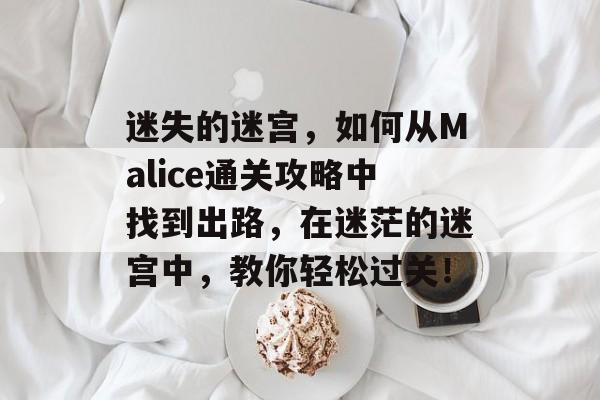 迷失的迷宫,如何从Malice通关攻略中找到出路,在迷茫的迷宫中,教你轻松过关! 迷失的迷宫,如何从Malice通关攻略中找到出路,在迷茫的迷宫中,教你轻松过关!