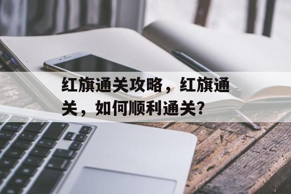 红旗通关攻略，红旗通关，如何顺利通关？