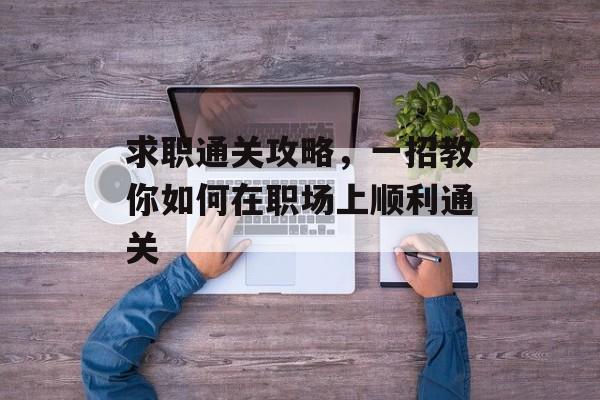 求职通关攻略,一招教你如何在职场上顺利通关 求职通关攻略,一招教你如何在职场上顺利通关
