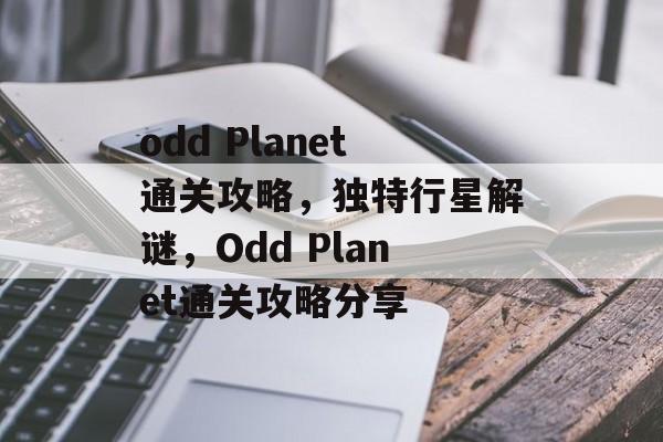 odd Planet通关攻略,独特行星解谜,Odd Planet通关攻略分享 odd Planet通关攻略,独特行星解谜,Odd Planet通关攻略分享