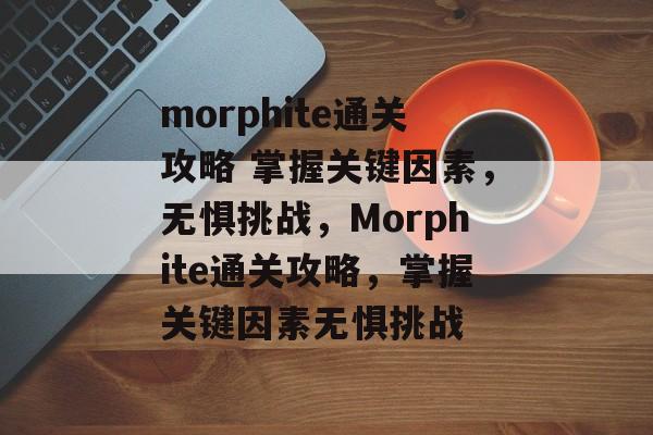 morphite通关攻略 掌握关键因素,无惧挑战,Morphite通关攻略,掌握关键因素无惧挑战 morphite通关攻略 掌握关键因素,无惧挑战,Morphite通关攻略,掌握关键因素无惧挑战