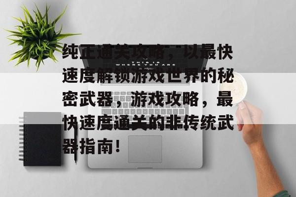 纯正通关攻略，以最快速度解锁游戏世界的秘密武器，游戏攻略，最快速度通关的非传统武器指南！