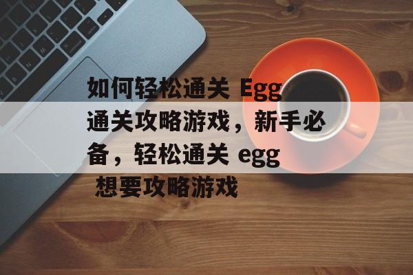 如何轻松通关 Egg通关攻略游戏，新手必备，轻松通关 egg 想要攻略游戏