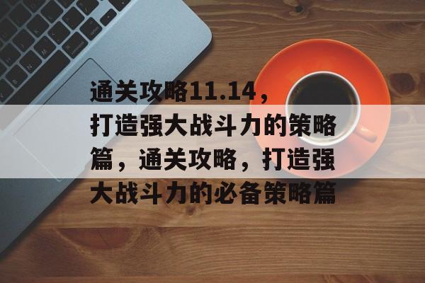 通关攻略11.14，打造强大战斗力的策略篇，通关攻略，打造强大战斗力的必备策略篇