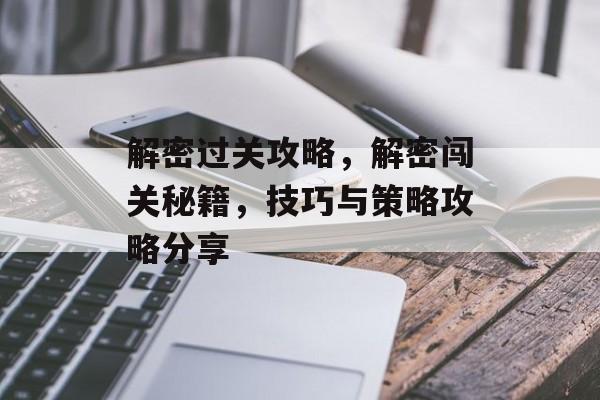 解密过关攻略,解密闯关秘籍,技巧与策略攻略分享 解密过关攻略,解密闯关秘籍,技巧与策略攻略分享
