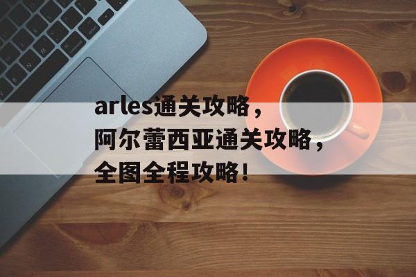 arles通关攻略,阿尔蕾西亚通关攻略,全图全程攻略! arles通关攻略,阿尔蕾西亚通关攻略,全图全程攻略!