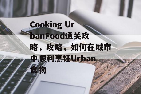Cooking UrbanFood通关攻略,攻略,如何在城市中顺利烹饪Urban食物 Cooking UrbanFood通关攻略,攻略,如何在城市中顺利烹饪Urban食物