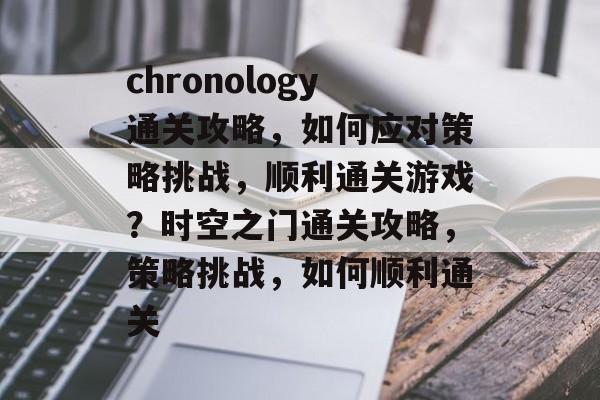 chronology通关攻略,如何应对策略挑战,顺利通关游戏?时空之门通关攻略,策略挑战,如何顺利通关 chronology通关攻略,如何应对策略挑战,顺利通关游戏?时空之门通关攻略,策略挑战,如何顺利通关