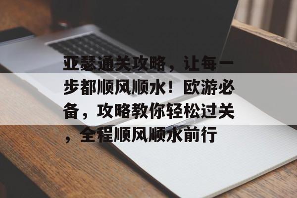 亚瑟通关攻略，让每一步都顺风顺水！欧游必备，攻略教你轻松过关，全程顺风顺水前行