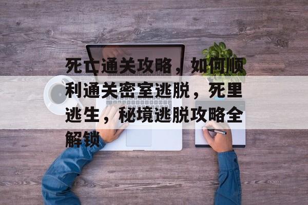 死亡通关攻略,如何顺利通关密室逃脱,死里逃生,秘境逃脱攻略全解锁 死亡通关攻略,如何顺利通关密室逃脱,死里逃生,秘境逃脱攻略全解锁