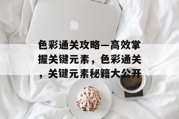 色彩通关攻略—高效掌握关键元素,色彩通关,关键元素秘籍大公开 色彩通关攻略—高效掌握关键元素,色彩通关,关键元素秘籍大公开
