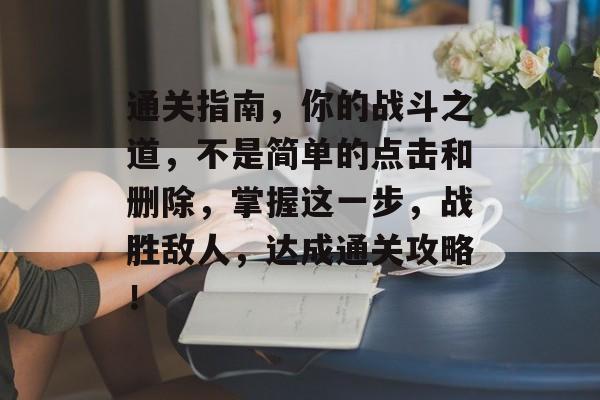 通关指南，你的战斗之道，不是简单的点击和删除，掌握这一步，战胜敌人，达成通关攻略！