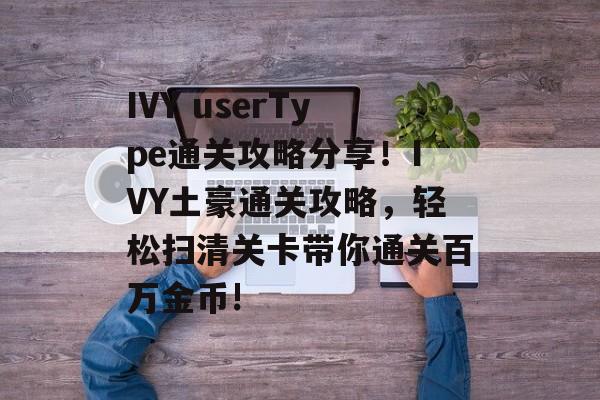 IVY userType通关攻略分享!IVY土豪通关攻略,轻松扫清关卡带你通关百万金币! IVY userType通关攻略分享!IVY土豪通关攻略,轻松扫清关卡带你通关百万金币!