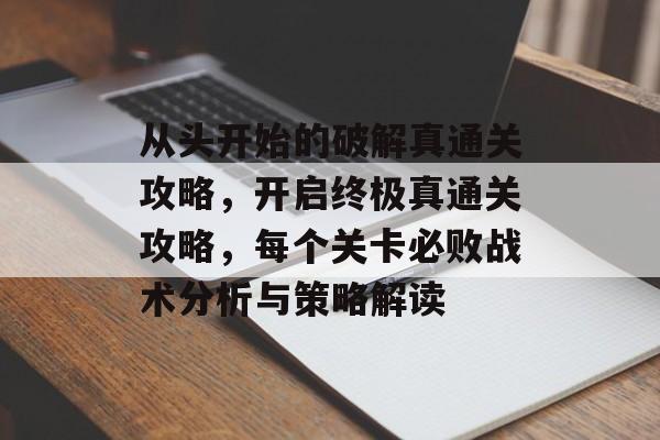 从头开始的破解真通关攻略,开启终极真通关攻略,每个关卡必败战术分析与策略解读 从头开始的破解真通关攻略,开启终极真通关攻略,每个关卡必败战术分析与策略解读