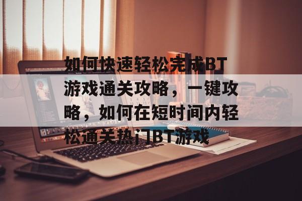 如何快速轻松完成BT游戏通关攻略，一键攻略，如何在短时间内轻松通关热门BT游戏