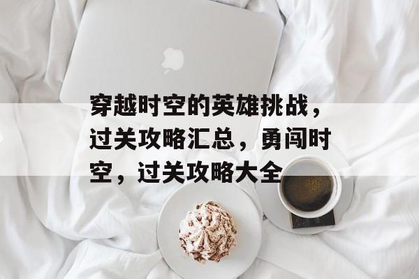 穿越时空的英雄挑战,过关攻略汇总,勇闯时空,过关攻略大全 穿越时空的英雄挑战,过关攻略汇总,勇闯时空,过关攻略大全