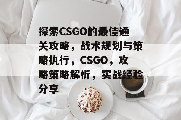 探索CSGO的最佳通关攻略,战术规划与策略执行,CSGO,攻略策略解析,实战经验分享 探索CSGO的最佳通关攻略,战术规划与策略执行,CSGO,攻略策略解析,实战经验分享