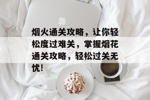 烟火通关攻略，让你轻松度过难关，掌握烟花通关攻略，轻松过关无忧!