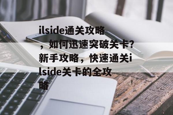 ilside通关攻略，如何迅速突破关卡？新手攻略，快速通关ilside关卡的全攻略