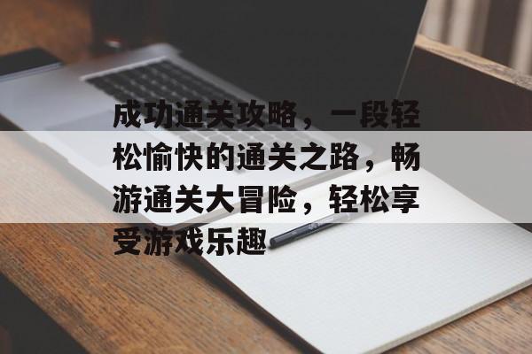 成功通关攻略，一段轻松愉快的通关之路，畅游通关大冒险，轻松享受游戏乐趣