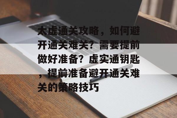太虚通关攻略,如何避开通关难关?需要提前做好准备?虚实通钥匙,提前准备避开通关难关的策略技巧 太虚通关攻略,如何避开通关难关?需要提前做好准备?虚实通钥匙,提前准备避开通关难关的策略技巧