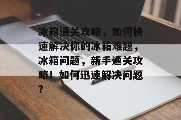 冰箱通关攻略，如何快速解决你的冰箱难题，冰箱问题，新手通关攻略！如何迅速解决问题？
