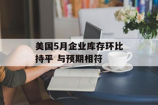 美国5月企业库存环比持平 与预期相符
