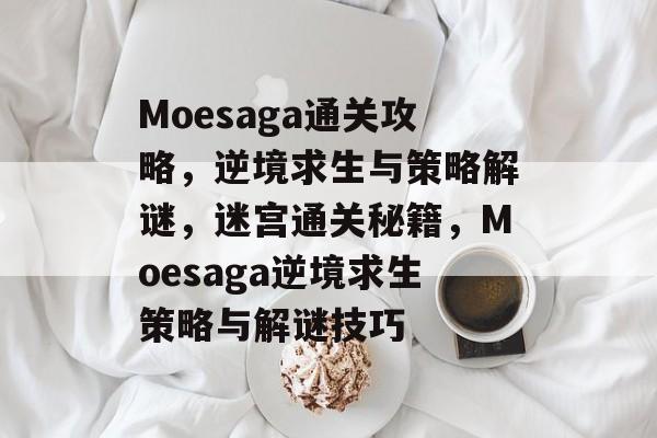 Moesaga通关攻略，逆境求生与策略解谜，迷宫通关秘籍，Moesaga逆境求生策略与解谜技巧