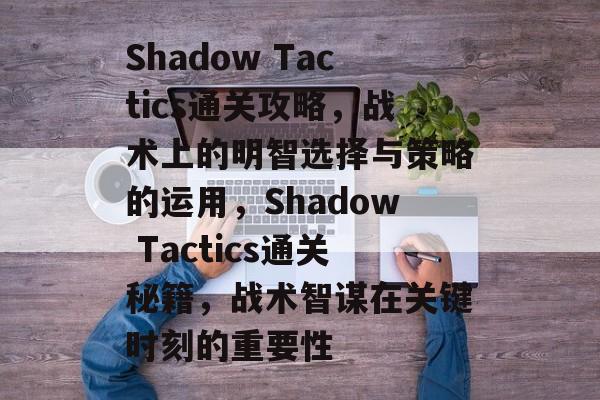 Shadow Tactics通关攻略,战术上的明智选择与策略的运用,Shadow Tactics通关秘籍,战术智谋在关键时刻的重要性 Shadow Tactics通关攻略,战术上的明智选择与策略的运用,Shadow Tactics通关秘籍,战术智谋在关键时刻的重要性