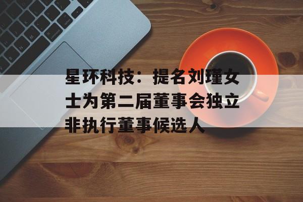 星环科技：提名刘瑾女士为第二届董事会独立非执行董事候选人