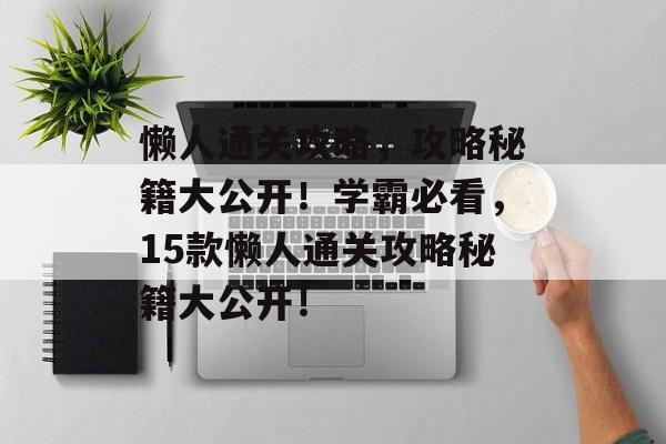 懒人通关攻略，攻略秘籍大公开！学霸必看，15款懒人通关攻略秘籍大公开！