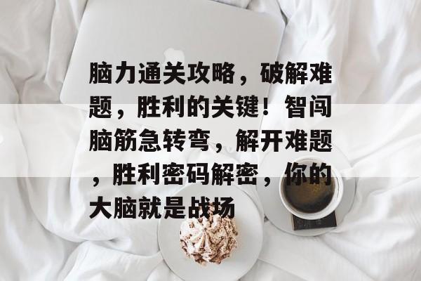 脑力通关攻略，破解难题，胜利的关键！智闯脑筋急转弯，解开难题，胜利密码解密，你的大脑就是战场