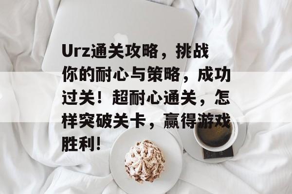 Urz通关攻略,挑战你的耐心与策略,成功过关!超耐心通关,怎样突破关卡,赢得游戏胜利! Urz通关攻略,挑战你的耐心与策略,成功过关!超耐心通关,怎样突破关卡,赢得游戏胜利!