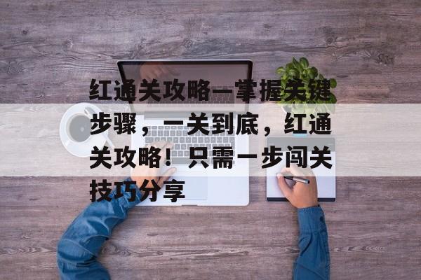 红通关攻略—掌握关键步骤,一关到底,红通关攻略!只需一步闯关技巧分享 红通关攻略—掌握关键步骤,一关到底,红通关攻略!只需一步闯关技巧分享