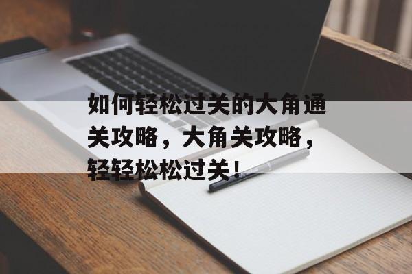 如何轻松过关的大角通关攻略，大角关攻略，轻轻松松过关！