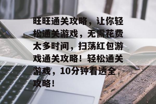 旺旺通关攻略，让你轻松通关游戏，无需花费太多时间，扫荡红包游戏通关攻略！轻松通关游戏，10分钟看透全攻略！