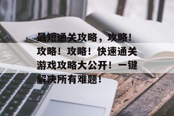 最短通关攻略,攻略!攻略!攻略!快速通关游戏攻略大公开!一键解决所有难题! 最短通关攻略,攻略!攻略!攻略!快速通关游戏攻略大公开!一键解决所有难题!