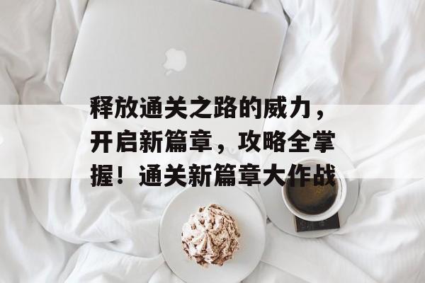 释放通关之路的威力，开启新篇章，攻略全掌握！通关新篇章大作战