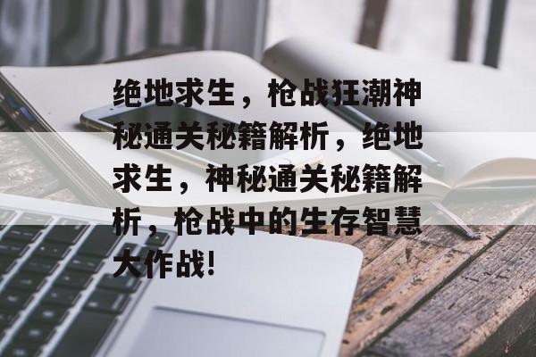 绝地求生，枪战狂潮神秘通关秘籍解析，绝地求生，神秘通关秘籍解析，枪战中的生存智慧大作战!